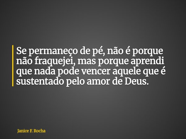 Se permaneço de pé, não é porque não fraquejei, mas porque aprendi que nada pode vencer aquele que é sustentado pelo amor de Deus.... Frase de Janice F. Rocha.