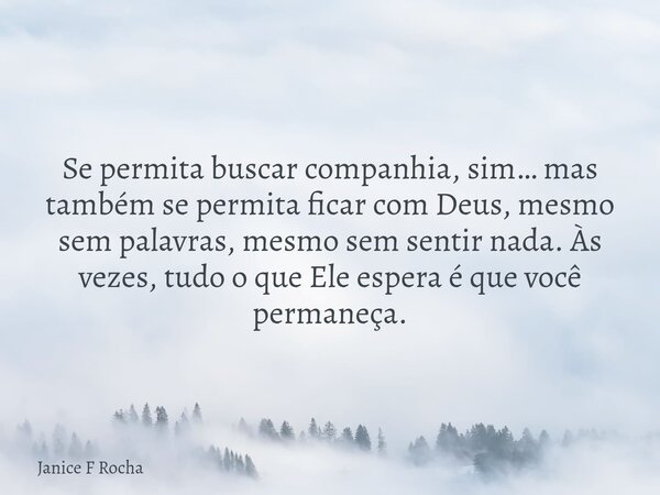 Se permita buscar companhia, sim… mas também se permita ficar com Deus, mesmo sem palavras, mesmo sem sentir nada. Às vezes, tudo o que Ele espera é que você pe... Frase de Janice F Rocha.