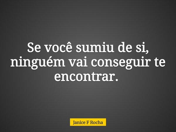 Se você sumiu de si, ninguém vai conseguir te encontrar. ⁠... Frase de Janice F Rocha.