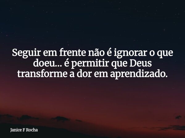 Seguir em frente não é ignorar o que doeu… é permitir que Deus transforme a dor em aprendizado.... Frase de Janice F Rocha.