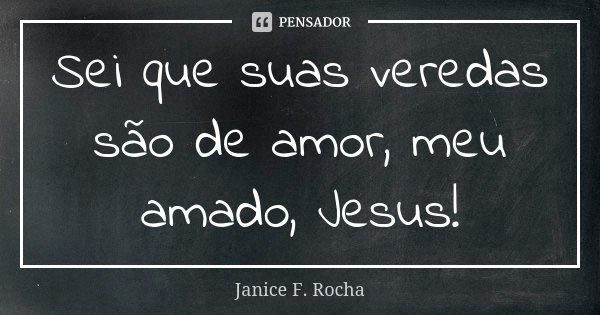 Sei que suas veredas são de amor, meu amado, Jesus!... Frase de Janice F Rocha.