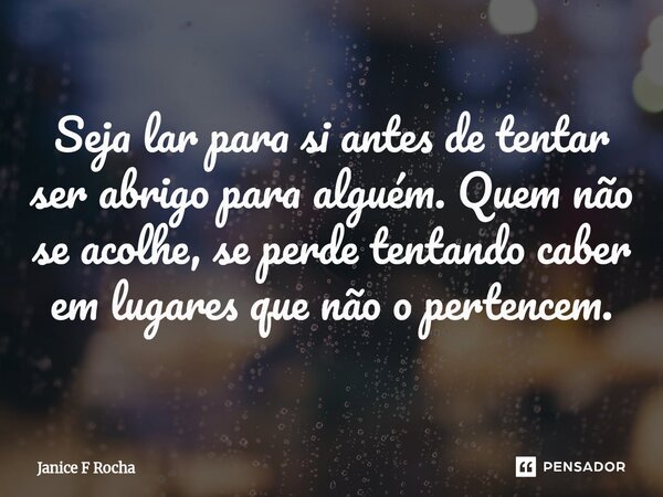 ⁠Seja lar para si antes de tentar ser abrigo para alguém. Quem não se acolhe, se perde tentando caber em lugares que não o pertencem.... Frase de Janice F Rocha.