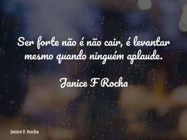Ser forte não é não cair, é levantar mesmo quando ninguém aplaude. Janice F Rocha... Frase de Janice F. Rocha.
