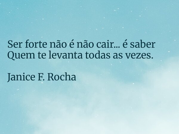 Ser forte não é não cair... é saber Quem te levanta todas as vezes. Janice F. Rocha... Frase de Janice F. Rocha.