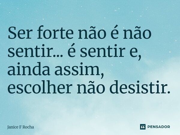 ⁠Ser forte não é não sentir... é sentir e, ainda assim, escolher não desistir.... Frase de Janice F Rocha.