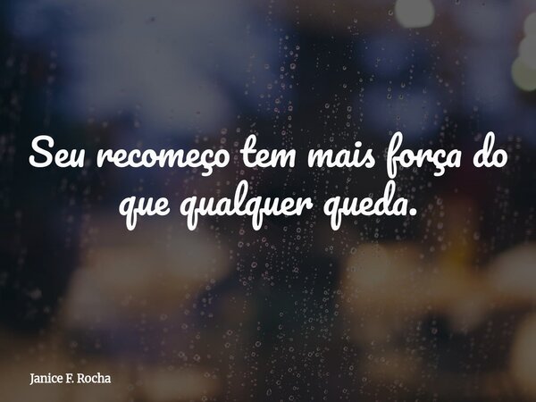 Seu recomeço tem mais força do que qualquer queda.... Frase de Janice F. Rocha.