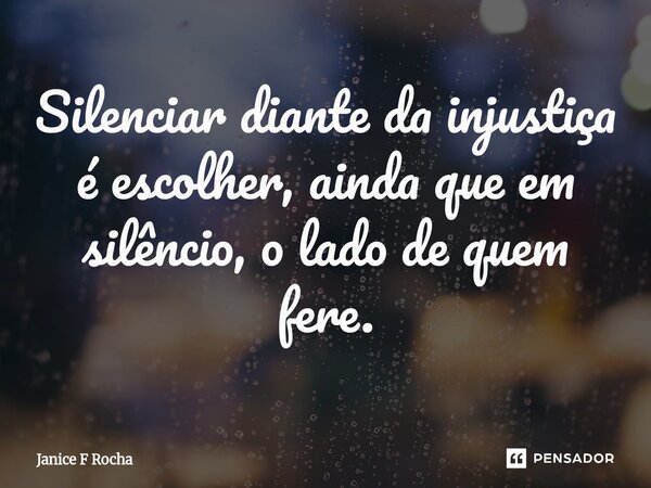 ⁠Silenciar diante da injustiça é escolher, ainda que em silêncio, o lado de quem fere.... Frase de Janice F Rocha.