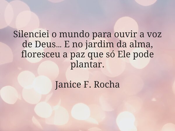 ⁠Silenciei o mundo para ouvir a voz de Deus… E no jardim da alma, floresceu a paz que só Ele pode plantar. Janice F. Rocha... Frase de Janice F. Rocha.