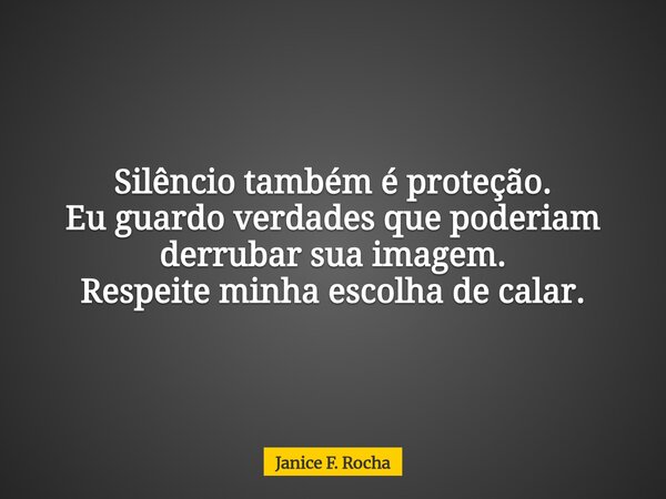 Silêncio também é proteção. Eu guardo verdades que poderiam derrubar sua imagem. Respeite minha escolha de calar.... Frase de Janice F. Rocha.