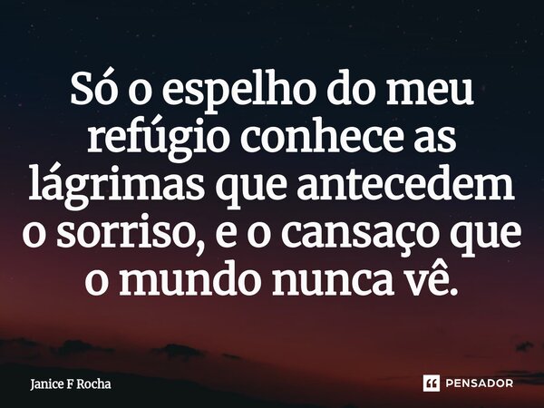 ⁠Só o espelho do meu refúgio conhece as lágrimas que antecedem o sorriso, e o cansaço que o mundo nunca vê.... Frase de Janice F Rocha.