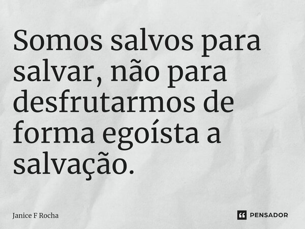 ⁠⁠Somos salvos para salvar, não para desfrutarmos de forma egoísta a salvação.... Frase de Janice F Rocha.