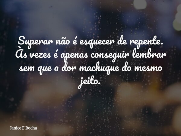 Superar não é esquecer de repente. Às vezes é apenas conseguir lembrar sem que a dor machuque do mesmo jeito.... Frase de Janice F Rocha.