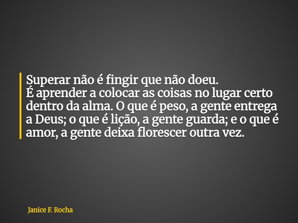 Superar não é fingir que não doeu. É aprender a colocar as coisas no lugar certo dentro da alma. O que é peso, a gente entrega a Deus; o que é lição, a gente gu... Frase de Janice F. Rocha.