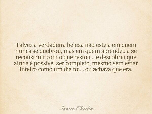 Talvez a verdadeira beleza não esteja em quem nunca se quebrou, mas em quem aprendeu a se reconstruir com o que restou… e descobriu que ainda é possível ser com... Frase de Janice F Rocha.