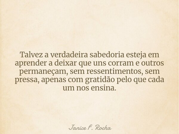 Talvez a verdadeira sabedoria esteja em aprender a deixar que uns corram e outros permaneçam, sem ressentimentos, sem pressa, apenas com gratidão pelo que cada ... Frase de Janice F. Rocha.