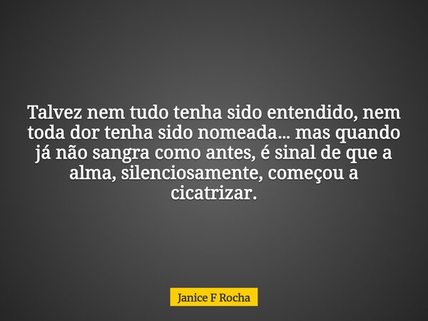 Talvez nem tudo tenha sido entendido, nem toda dor tenha sido nomeada… mas quando já não sangra como antes, é sinal de que a alma, silenciosamente, começou a ci... Frase de Janice F Rocha.