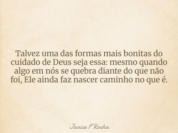 Talvez uma das formas mais bonitas do cuidado de Deus seja essa: mesmo quando algo em nós se quebra diante do que não foi, Ele ainda faz nascer caminho no que é... Frase de Janice F Rocha.