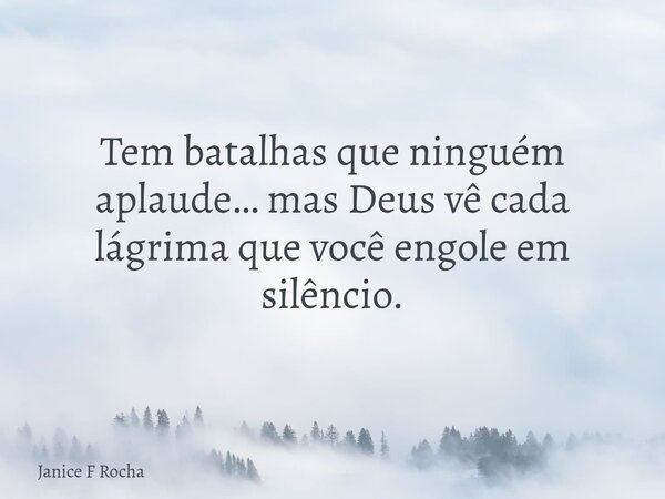 Tem batalhas que ninguém aplaude… mas Deus vê cada lágrima que você engole em silêncio.... Frase de Janice F Rocha.