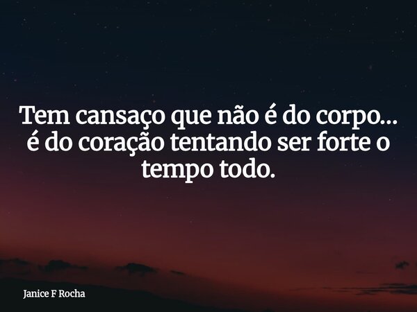 Tem cansaço que não é do corpo… é do coração tentando ser forte o tempo todo.... Frase de Janice F Rocha.