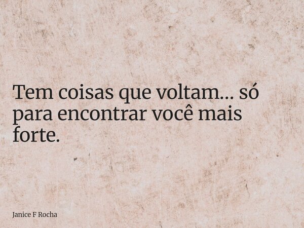 Tem coisas que voltam… só para encontrar você mais forte.... Frase de Janice F Rocha.