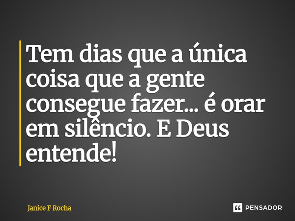 ⁠Tem dias que a única coisa que a gente consegue fazer... é orar em silêncio. E Deus entende!... Frase de Janice F Rocha.