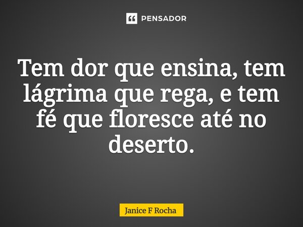 ⁠Tem dor que ensina, tem lágrima que rega, e tem fé que floresce até no deserto.... Frase de Janice F Rocha.