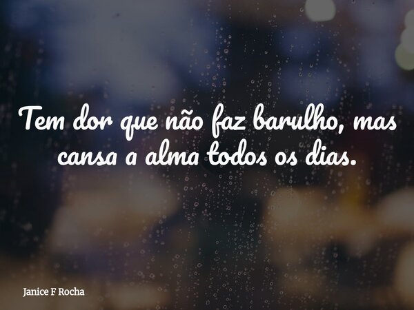 Tem dor que não faz barulho, mas cansa a alma todos os dias.... Frase de Janice F Rocha.