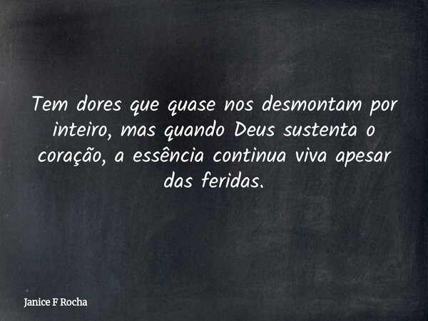 Tem dores que quase nos desmontam por inteiro, mas quando Deus sustenta o coração, a essência continua viva apesar das feridas.... Frase de Janice F Rocha.
