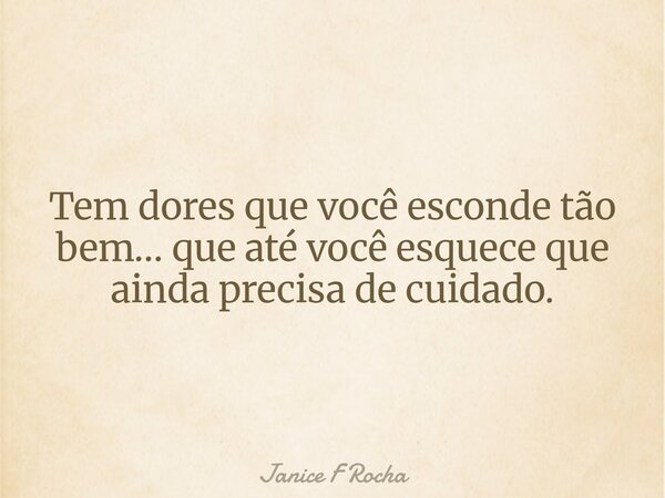 Tem dores que você esconde tão bem… que até você esquece que ainda precisa de cuidado.... Frase de Janice F Rocha.