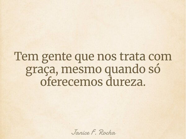Tem gente que nos trata com graça, mesmo quando só oferecemos dureza.... Frase de Janice F. Rocha.