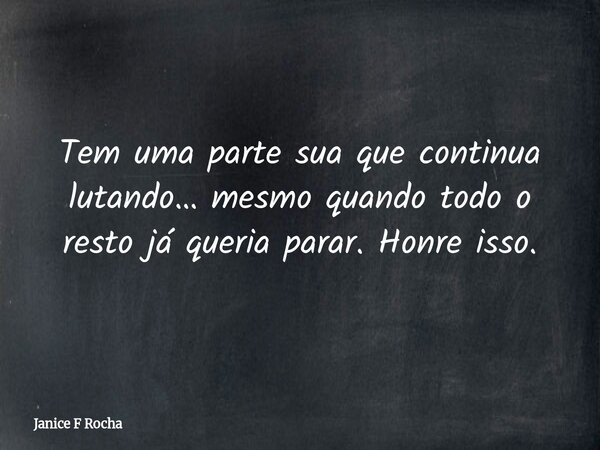Tem uma parte sua que continua lutando… mesmo quando todo o resto já queria parar. Honre isso.... Frase de Janice F Rocha.