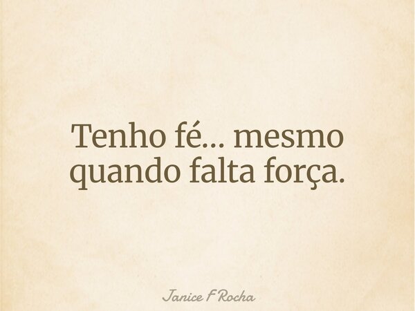 Tenho fé… mesmo quando falta força.... Frase de Janice F Rocha.