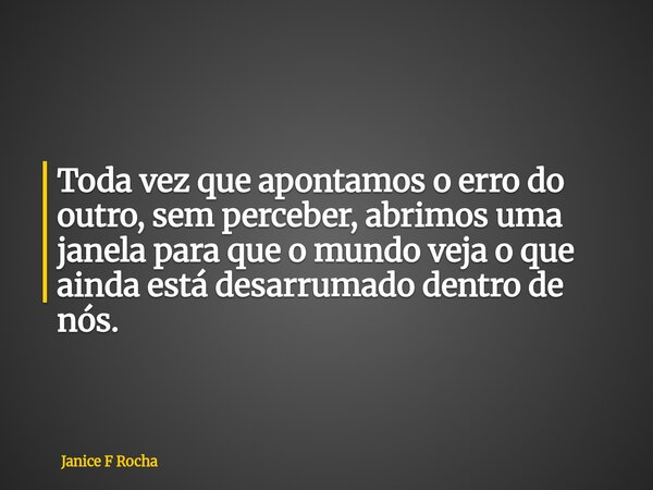 Toda vez que apontamos o erro do outro, sem perceber, abrimos uma janela para que o mundo veja o que ainda está desarrumado dentro de nós.... Frase de Janice F Rocha.