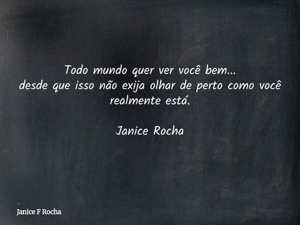 Todo mundo quer ver você bem... desde que isso não exija olhar de perto como você realmente está. Janice Rocha... Frase de Janice F Rocha.