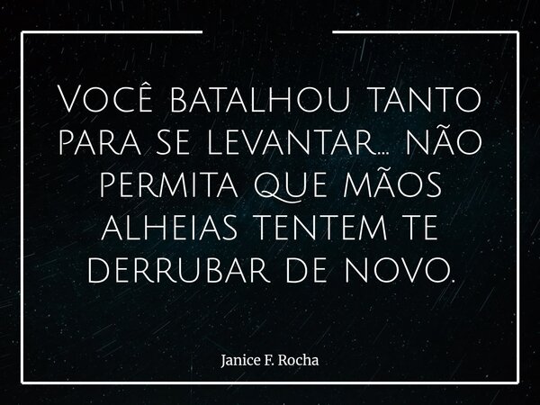 Você batalhou tanto para se levantar… não permita que mãos alheias tentem te derrubar de novo.... Frase de Janice F. Rocha.