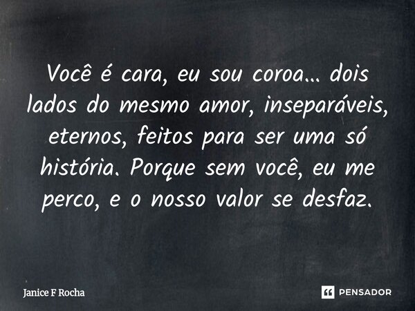 ⁠Você é cara, eu sou coroa… dois lados do mesmo amor, inseparáveis, eternos, feitos para ser uma só história. Porque sem você, eu me perco, e o nosso valor se d... Frase de Janice F Rocha.