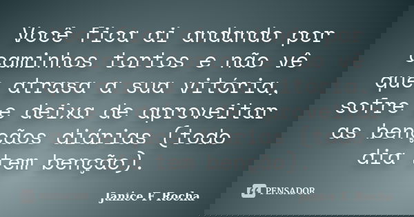 Você fica ai andando por caminhos tortos e não vê que atrasa a sua vitória, sofre e deixa de aproveitar as bençãos diárias (todo dia tem benção).... Frase de Janice F Rocha.