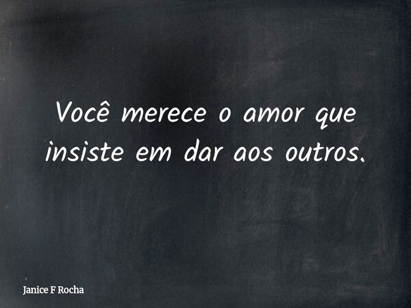 Você merece o amor que insiste em dar aos outros.... Frase de Janice F Rocha.