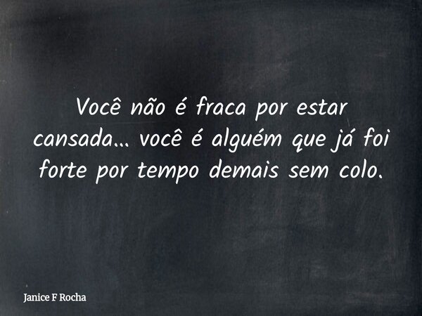 Você não é fraca por estar cansada… você é alguém que já foi forte por tempo demais sem colo.... Frase de Janice F Rocha.