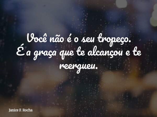Você não é o seu tropeço. É a graça que te alcançou e te reergueu.... Frase de Janice F. Rocha.