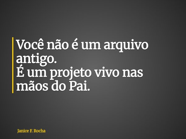 Você não é um arquivo antigo. É um projeto vivo nas mãos do Pai.... Frase de Janice F. Rocha.