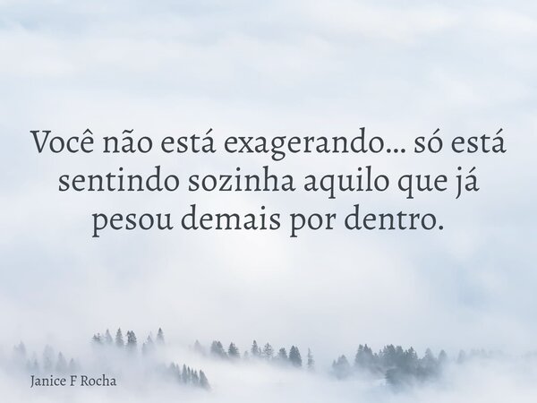 Você não está exagerando… só está sentindo sozinha aquilo que já pesou demais por dentro.... Frase de Janice F Rocha.