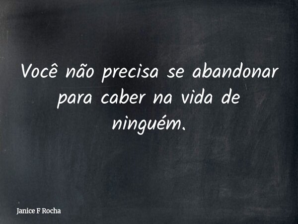 Você não precisa se abandonar para caber na vida de ninguém.... Frase de Janice F Rocha.
