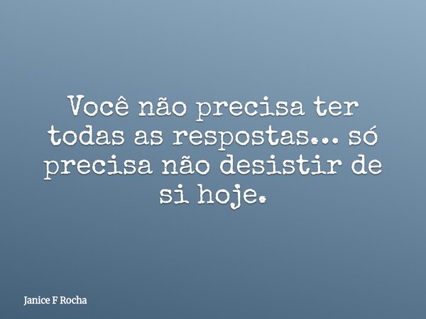 Você não precisa ter todas as respostas… só precisa não desistir de si hoje.... Frase de Janice F Rocha.
