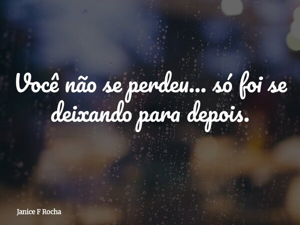 Você não se perdeu… só foi se deixando para depois.... Frase de Janice F Rocha.