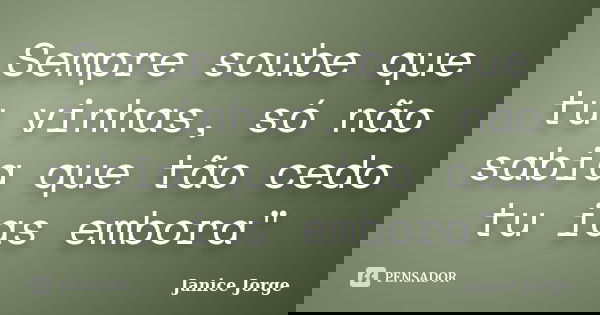 Sempre soube que tu vinhas, só não sabia que tão cedo tu ias embora"... Frase de Janice Jorge.
