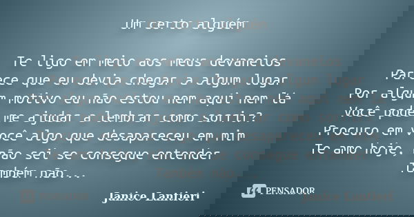 Um certo alguém Te ligo em meio aos meus devaneios Parece que eu devia chegar a algum lugar Por algum motivo eu não estou nem aqui nem lá Você pode me ajudar a ... Frase de Janice Lantieri.