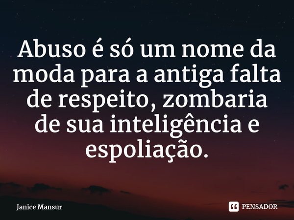 ⁠Abuso é só um nome da moda para a antiga falta de respeito, zombaria de sua inteligência e espoliação.... Frase de Janice Mansur.