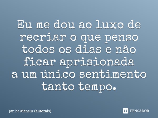 ⁠Eu me dou ao luxo de recriar o que penso todos os dias e não ficar aprisionada a um único sentimento tanto tempo.... Frase de Janice Mansur (autorais).