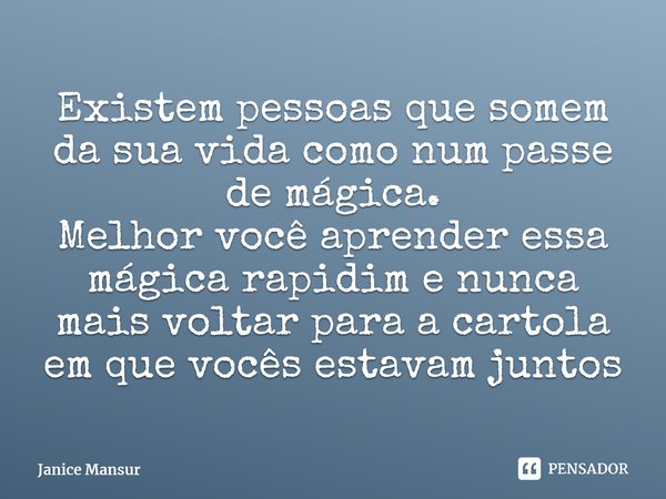 ⁠Existem pessoas que somem da sua vida como num passe de mágica. Melhor você aprender essa mágica rapidim e nunca mais voltar para a cartola em que vocês estava... Frase de Janice Mansur.